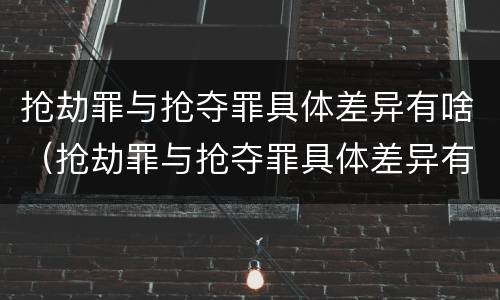 抢劫罪与抢夺罪具体差异有啥（抢劫罪与抢夺罪具体差异有啥区别）