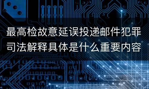 最高检故意延误投递邮件犯罪司法解释具体是什么重要内容