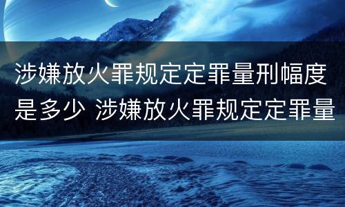 涉嫌放火罪规定定罪量刑幅度是多少 涉嫌放火罪规定定罪量刑幅度是多少年