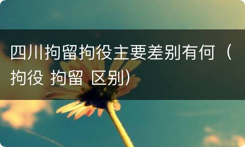 四川拘留拘役主要差别有何（拘役 拘留 区别）