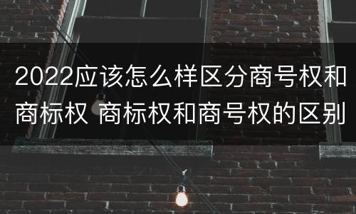 2022应该怎么样区分商号权和商标权 商标权和商号权的区别