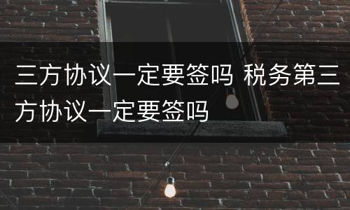 三方协议一定要签吗 税务第三方协议一定要签吗