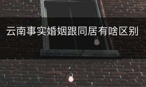 云南事实婚姻跟同居有啥区别