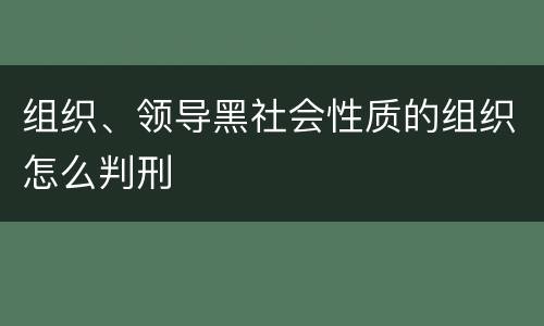 组织、领导黑社会性质的组织怎么判刑