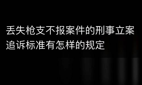 丢失枪支不报案件的刑事立案追诉标准有怎样的规定