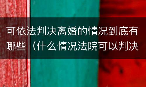 可依法判决离婚的情况到底有哪些（什么情况法院可以判决离婚）