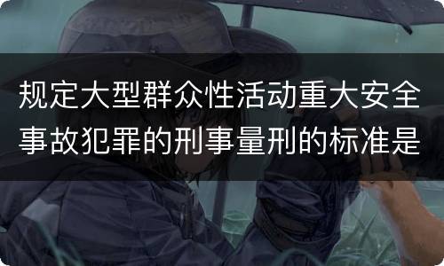 规定大型群众性活动重大安全事故犯罪的刑事量刑的标准是多少
