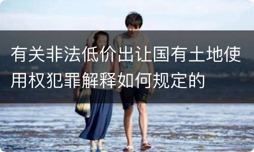 有关非法低价出让国有土地使用权犯罪解释如何规定的