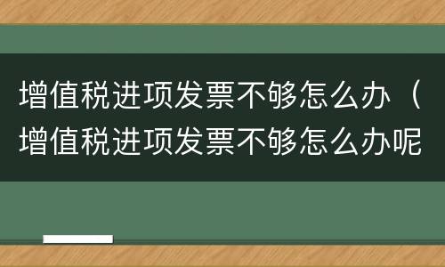 增值税进项发票不够怎么办（增值税进项发票不够怎么办呢）
