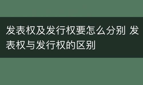 发表权及发行权要怎么分别 发表权与发行权的区别