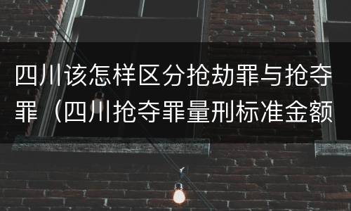 四川该怎样区分抢劫罪与抢夺罪（四川抢夺罪量刑标准金额）