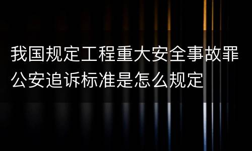 我国规定工程重大安全事故罪公安追诉标准是怎么规定