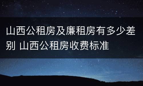 山西公租房及廉租房有多少差别 山西公租房收费标准