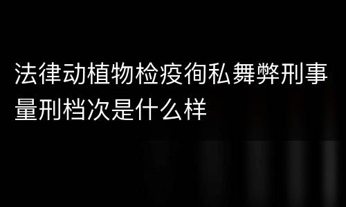 法律动植物检疫徇私舞弊刑事量刑档次是什么样