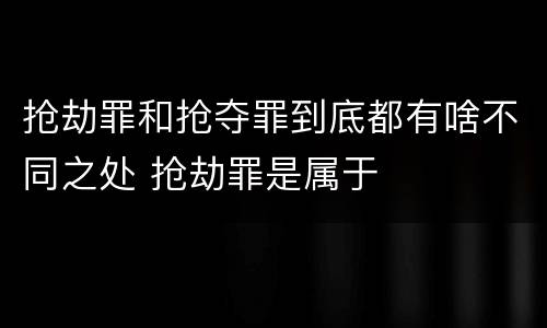 抢劫罪和抢夺罪到底都有啥不同之处 抢劫罪是属于
