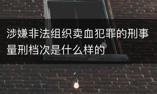涉嫌非法组织卖血犯罪的刑事量刑档次是什么样的