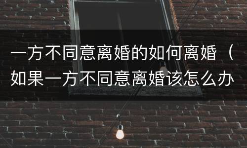 一方不同意离婚的如何离婚（如果一方不同意离婚该怎么办）