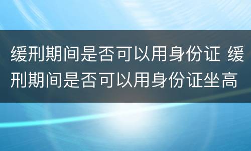 缓刑期间是否可以用身份证 缓刑期间是否可以用身份证坐高铁