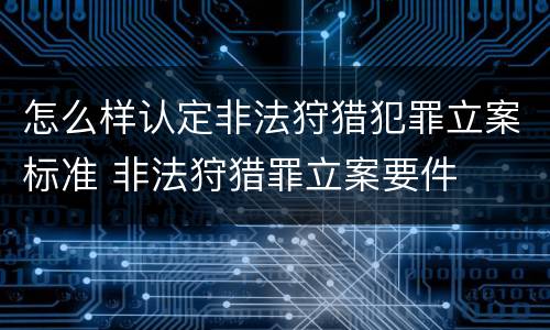 怎么样认定非法狩猎犯罪立案标准 非法狩猎罪立案要件