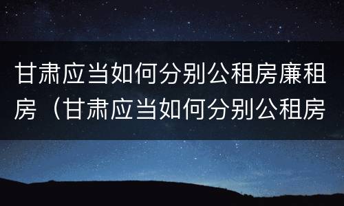 甘肃应当如何分别公租房廉租房（甘肃应当如何分别公租房廉租房等级）