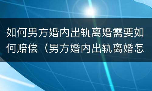 如何男方婚内出轨离婚需要如何赔偿（男方婚内出轨离婚怎么赔偿）