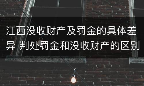 江西没收财产及罚金的具体差异 判处罚金和没收财产的区别