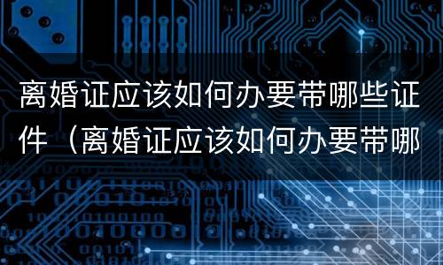 离婚证应该如何办要带哪些证件（离婚证应该如何办要带哪些证件呢）