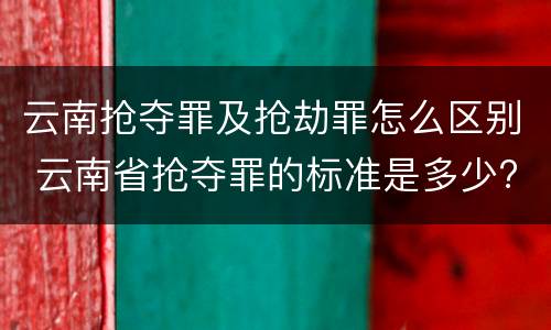 云南抢夺罪及抢劫罪怎么区别 云南省抢夺罪的标准是多少?