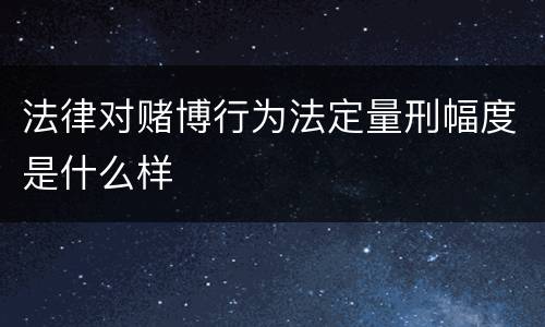 法律对赌博行为法定量刑幅度是什么样