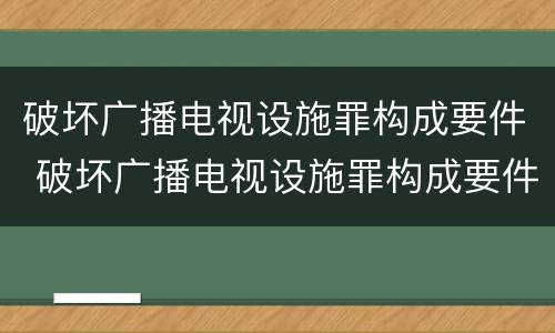 破坏广播电视设施罪构成要件 破坏广播电视设施罪构成要件包括
