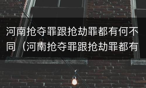 河南抢夺罪跟抢劫罪都有何不同（河南抢夺罪跟抢劫罪都有何不同之处）