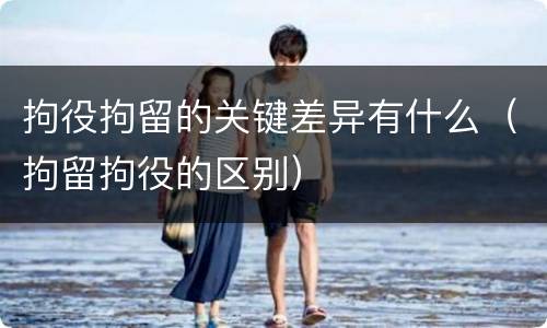 拘役拘留的关键差异有什么（拘留拘役的区别）
