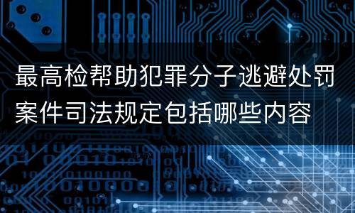 最高检帮助犯罪分子逃避处罚案件司法规定包括哪些内容