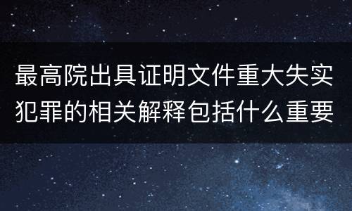 最高院出具证明文件重大失实犯罪的相关解释包括什么重要规定