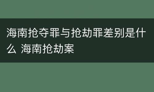 海南抢夺罪与抢劫罪差别是什么 海南抢劫案