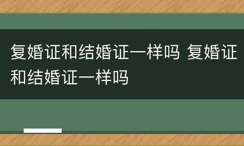 复婚证和结婚证一样吗 复婚证和结婚证一样吗