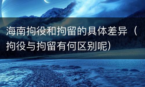 海南拘役和拘留的具体差异（拘役与拘留有何区别呢）