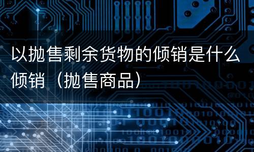 以抛售剩余货物的倾销是什么倾销（抛售商品）