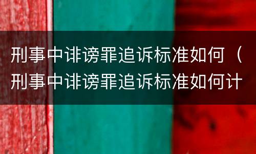 刑事中诽谤罪追诉标准如何（刑事中诽谤罪追诉标准如何计算）