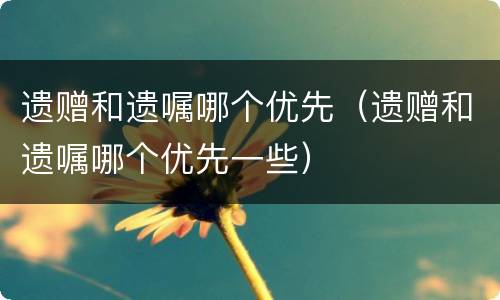 遗赠和遗嘱哪个优先（遗赠和遗嘱哪个优先一些）