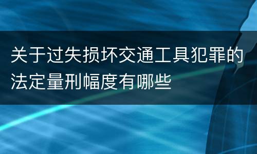 关于过失损坏交通工具犯罪的法定量刑幅度有哪些