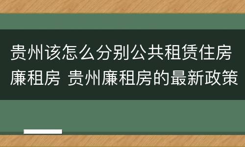 贵州该怎么分别公共租赁住房廉租房 贵州廉租房的最新政策