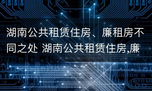湖南公共租赁住房、廉租房不同之处 湖南公共租赁住房,廉租房不同之处有哪些