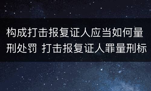 构成打击报复证人应当如何量刑处罚 打击报复证人罪量刑标准