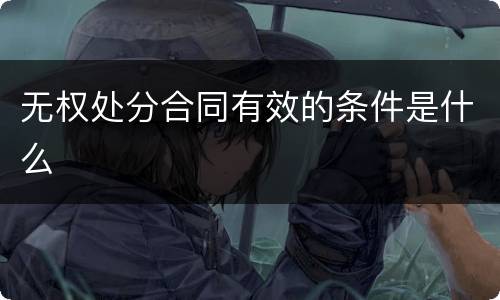 无权处分合同有效的条件是什么