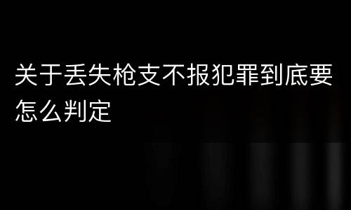 关于丢失枪支不报犯罪到底要怎么判定