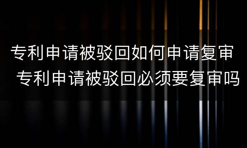 专利申请被驳回如何申请复审 专利申请被驳回必须要复审吗