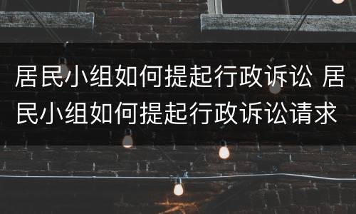 居民小组如何提起行政诉讼 居民小组如何提起行政诉讼请求