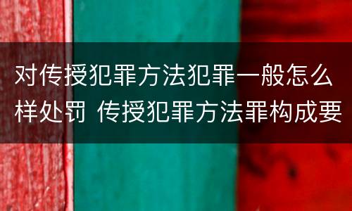 对传授犯罪方法犯罪一般怎么样处罚 传授犯罪方法罪构成要件