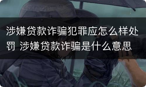 涉嫌贷款诈骗犯罪应怎么样处罚 涉嫌贷款诈骗是什么意思